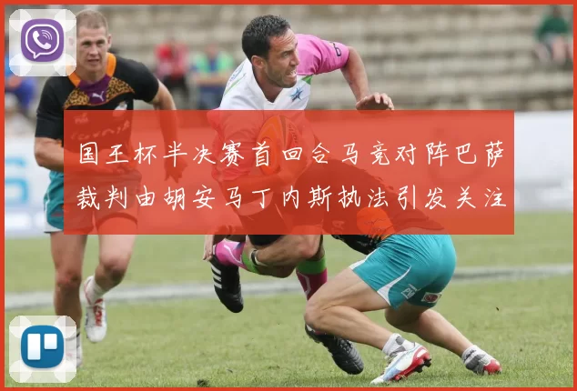 国王杯半决赛首回合马竞对阵巴萨裁判由胡安马丁内斯执法引发关注