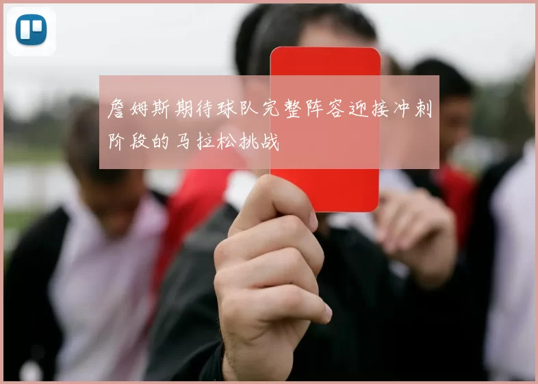 詹姆斯期待球队完整阵容迎接冲刺阶段的马拉松挑战