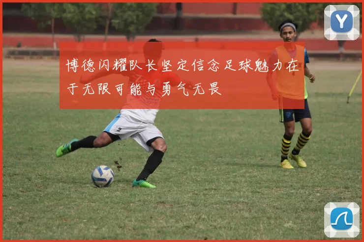 博德闪耀队长坚定信念足球魅力在于无限可能与勇气无畏