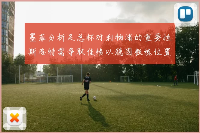 墨菲分析足总杯对利物浦的重要性斯洛特需争取佳绩以稳固教练位置