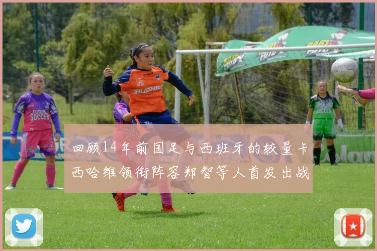 回顾14年前国足与西班牙的较量卡西哈维领衔阵容郑智等人首发出战