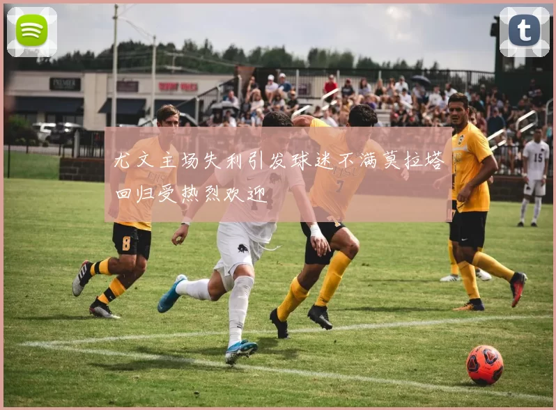 尤文主场失利引发球迷不满莫拉塔回归受热烈欢迎