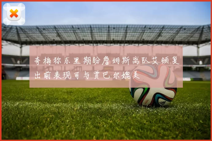 夸梅称东里期盼詹姆斯离队艾顿复出前表现可与贾巴尔媲美