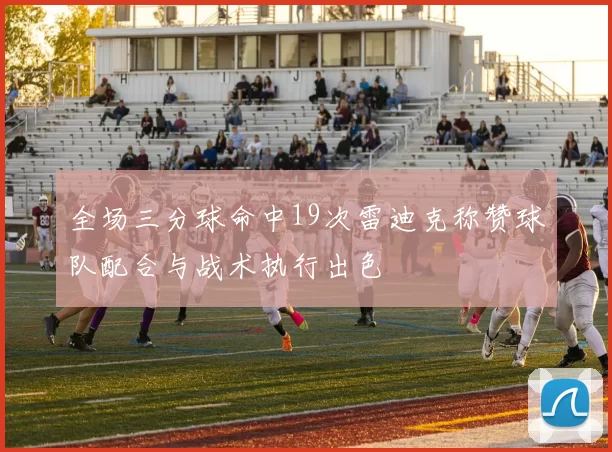 全场三分球命中19次雷迪克称赞球队配合与战术执行出色