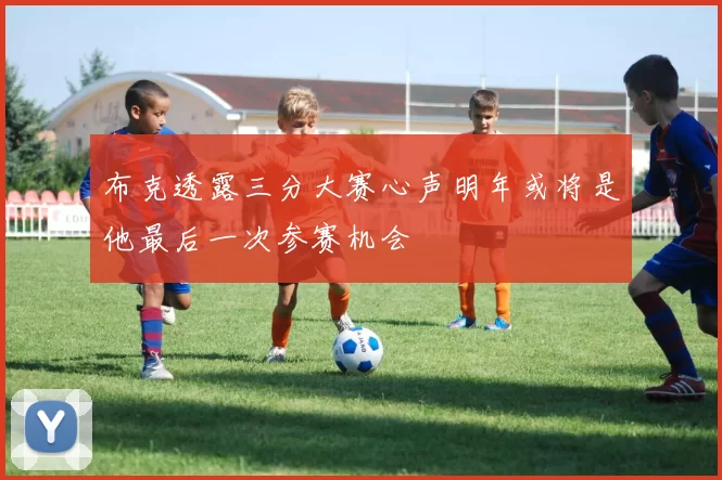 布克透露三分大赛心声明年或将是他最后一次参赛机会
