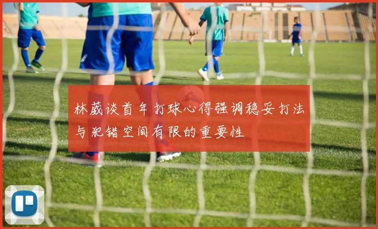 林葳谈首年打球心得强调稳妥打法与犯错空间有限的重要性