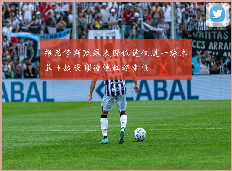 维尼修斯欧冠表现低迷仅进一球本菲卡战役期待他扛起重任