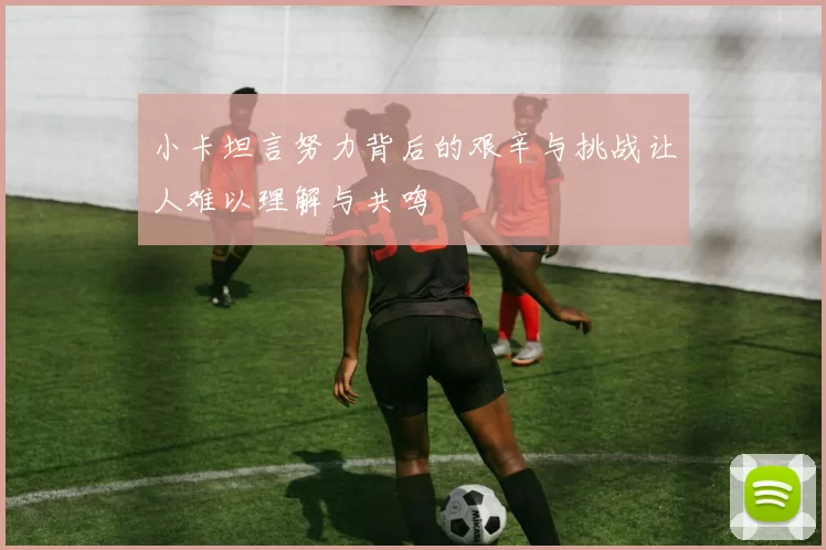 小卡坦言努力背后的艰辛与挑战让人难以理解与共鸣