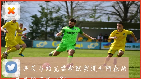 哈弗茨与约克雷斯默契提升阿森纳首发胜率高达84