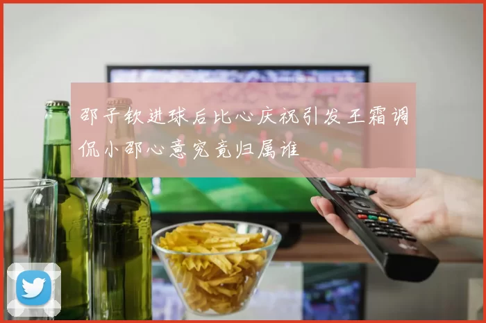 邵子钦进球后比心庆祝引发王霜调侃小邵心意究竟归属谁