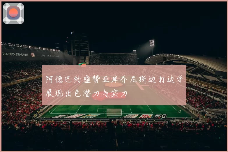 阿德巴约盛赞亚库乔尼斯边打边学展现出色潜力与实力