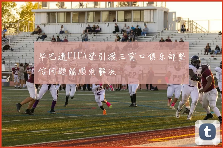 毕巴遭FIFA禁引援三窗口俱乐部坚信问题能顺利解决