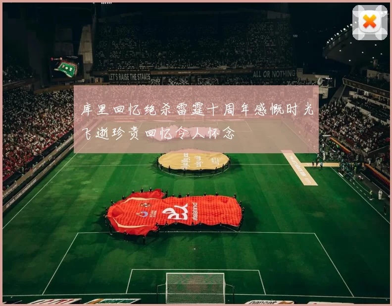 库里回忆绝杀雷霆十周年感慨时光飞逝珍贵回忆令人怀念