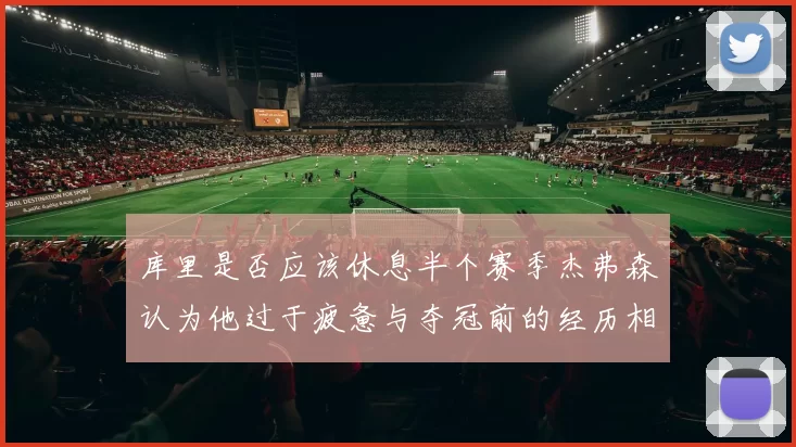 库里是否应该休息半个赛季杰弗森认为他过于疲惫与夺冠前的经历相似
